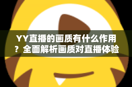YY直播的画质有什么作用？全面解析画质对直播体验、粉丝增长与商业价值的核心影响