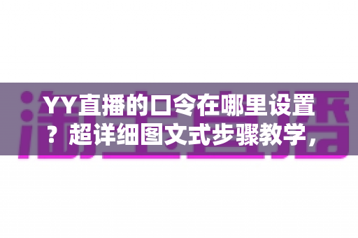 YY直播的口令在哪里设置?超详细图文式步骤教学,新手主播一学就会 YY直播的口令在哪里设置?超详细图文式步骤教学,新手主播一学就会