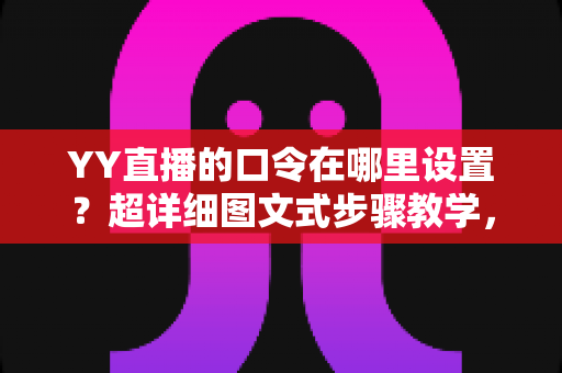 YY直播的口令在哪里设置?超详细图文式步骤教学,新手主播一学就会 YY直播的口令在哪里设置?超详细图文式步骤教学,新手主播一学就会