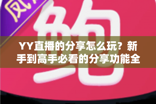 YY直播的分享怎么玩?新手到高手必看的分享功能全攻略与实用涨粉技巧 YY直播的分享怎么玩?新手到高手必看的分享功能全攻略与实用涨粉技巧
