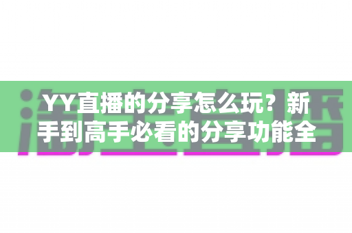 YY直播的分享怎么玩?新手到高手必看的分享功能全攻略与实用涨粉技巧 YY直播的分享怎么玩?新手到高手必看的分享功能全攻略与实用涨粉技巧