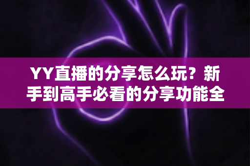 YY直播的分享怎么玩?新手到高手必看的分享功能全攻略与实用涨粉技巧 YY直播的分享怎么玩?新手到高手必看的分享功能全攻略与实用涨粉技巧
