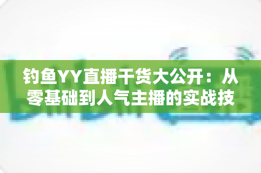 钓鱼YY直播干货大公开:从零基础到人气主播的实战技巧与涨粉变现全攻略 钓鱼YY直播干货大公开:从零基础到人气主播的实战技巧与涨粉变现全攻略