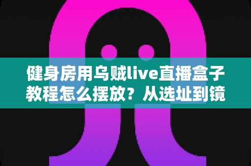 健身房用乌贼live直播盒子教程怎么摆放?从选址到镜头调校的完整实战指南 健身房用乌贼live直播盒子教程怎么摆放?从选址到镜头调校的完整实战指南