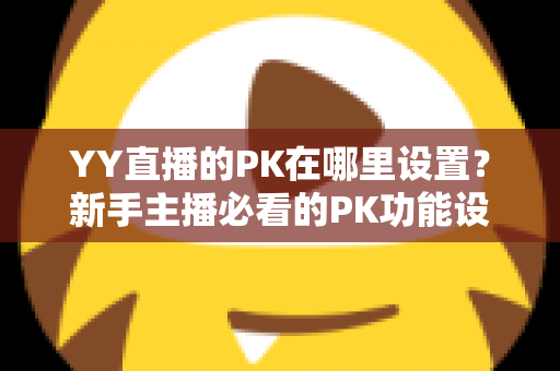 YY直播的PK在哪里设置？新手主播必看的PK功能设置全攻略