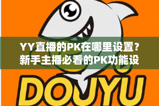 YY直播的PK在哪里设置？新手主播必看的PK功能设置全攻略