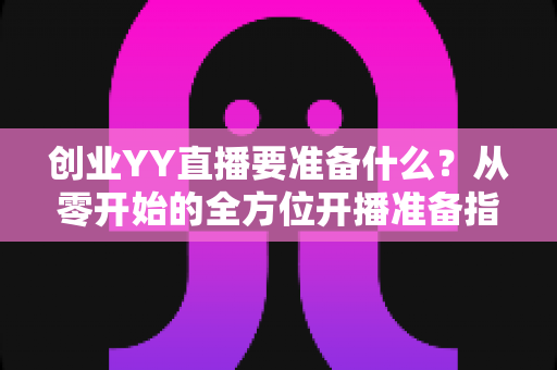 创业YY直播要准备什么？从零开始的全方位开播准备指南