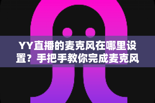 YY直播的麦克风在哪里设置？手把手教你完成麦克风设置与调试