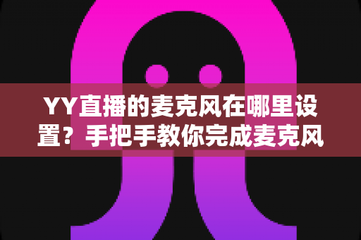 YY直播的麦克风在哪里设置？手把手教你完成麦克风设置与调试
