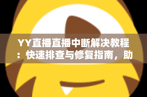 YY直播直播中断解决教程:快速排查与修复指南,助您畅享不间断直播体验 YY直播直播中断解决教程:快速排查与修复指南,助您畅享不间断直播体验