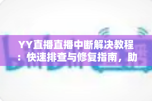 YY直播直播中断解决教程:快速排查与修复指南,助您畅享不间断直播体验 YY直播直播中断解决教程:快速排查与修复指南,助您畅享不间断直播体验