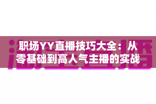 职场YY直播技巧大全:从零基础到高人气主播的实战进阶指南 职场YY直播技巧大全:从零基础到高人气主播的实战进阶指南