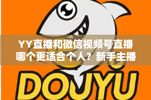 YY直播和微信视频号直播哪个更适合个人?新手主播平台选择深度解析 YY直播和微信视频号直播哪个更适合个人?新手主播平台选择深度解析