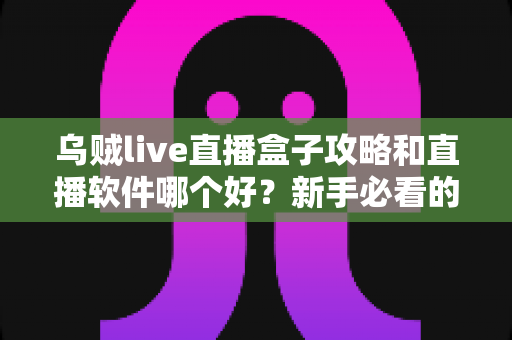 乌贼live直播盒子攻略和直播软件哪个好?新手必看的使用指南与平台选择全解析 乌贼live直播盒子攻略和直播软件哪个好?新手必看的使用指南与平台选择全解析