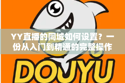 YY直播的同城如何设置?一份从入门到精通的完整操作指南,助你快速打开本地流量入口 YY直播的同城如何设置?一份从入门到精通的完整操作指南,助你快速打开本地流量入口