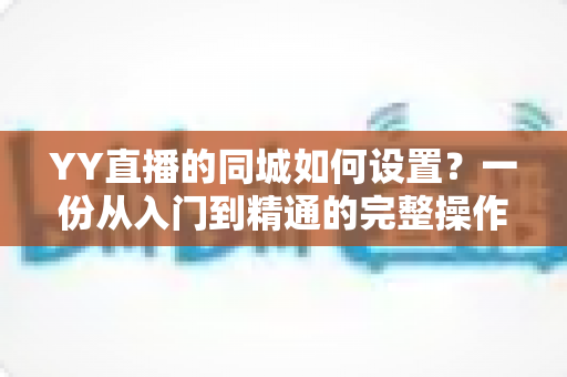 YY直播的同城如何设置?一份从入门到精通的完整操作指南,助你快速打开本地流量入口 YY直播的同城如何设置?一份从入门到精通的完整操作指南,助你快速打开本地流量入口