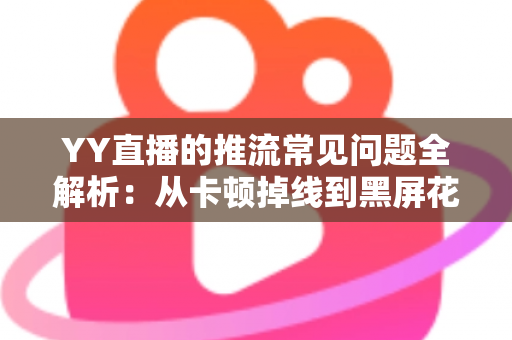 YY直播的推流常见问题全解析:从卡顿掉线到黑屏花屏,一篇教你彻底解决直播推流难题 YY直播的推流常见问题全解析:从卡顿掉线到黑屏花屏,一篇教你彻底解决直播推流难题