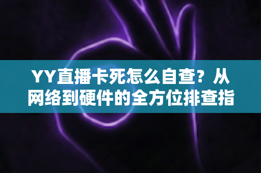 YY直播卡死怎么自查？从网络到硬件的全方位排查指南