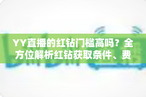 YY直播的红钻门槛高吗?全方位解析红钻获取条件、费用明细与真实性价比 YY直播的红钻门槛高吗?全方位解析红钻获取条件、费用明细与真实性价比