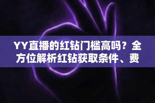YY直播的红钻门槛高吗?全方位解析红钻获取条件、费用明细与真实性价比 YY直播的红钻门槛高吗?全方位解析红钻获取条件、费用明细与真实性价比