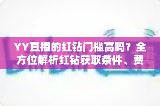 YY直播的红钻门槛高吗?全方位解析红钻获取条件、费用明细与真实性价比 YY直播的红钻门槛高吗?全方位解析红钻获取条件、费用明细与真实性价比