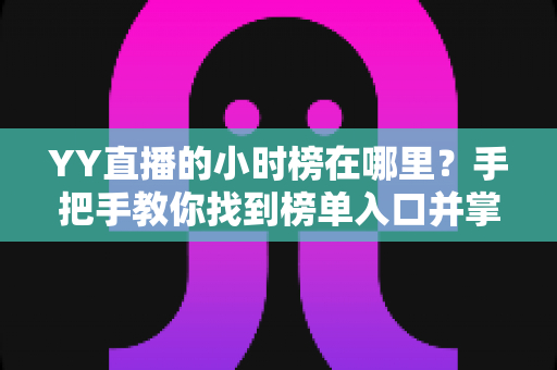 YY直播的小时榜在哪里？手把手教你找到榜单入口并掌握冲榜实用技巧