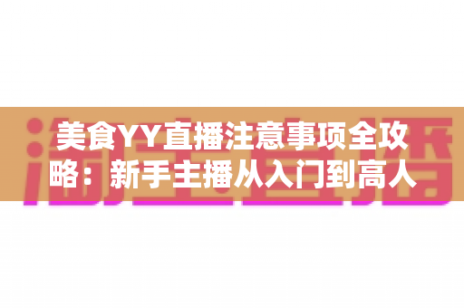 美食YY直播注意事项全攻略：新手主播从入门到高人气的实战必备指南