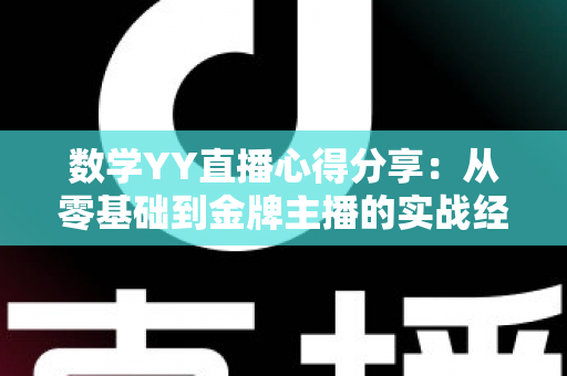 数学YY直播心得分享:从零基础到金牌主播的实战经验与教学技巧全攻略 数学YY直播心得分享:从零基础到金牌主播的实战经验与教学技巧全攻略