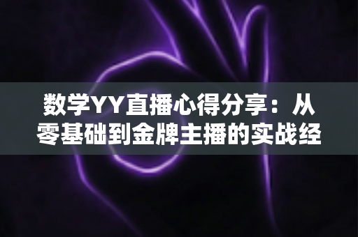 数学YY直播心得分享:从零基础到金牌主播的实战经验与教学技巧全攻略 数学YY直播心得分享:从零基础到金牌主播的实战经验与教学技巧全攻略