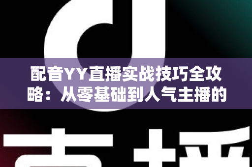 配音YY直播实战技巧全攻略:从零基础到人气主播的声音进阶指南 配音YY直播实战技巧全攻略:从零基础到人气主播的声音进阶指南