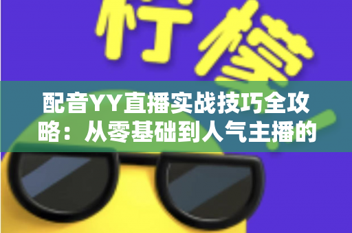 配音YY直播实战技巧全攻略：从零基础到人气主播的声音进阶指南