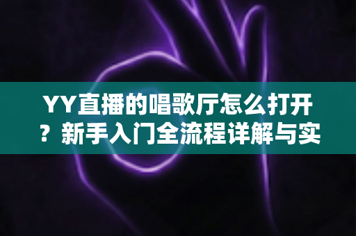 YY直播的唱歌厅怎么打开?新手入门全流程详解与实用技巧指南 YY直播的唱歌厅怎么打开?新手入门全流程详解与实用技巧指南