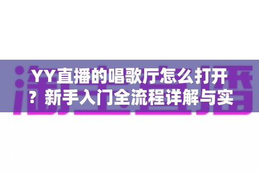 YY直播的唱歌厅怎么打开?新手入门全流程详解与实用技巧指南 YY直播的唱歌厅怎么打开?新手入门全流程详解与实用技巧指南