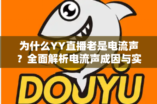 为什么YY直播老是电流声?全面解析电流声成因与实用解决方案 为什么YY直播老是电流声?全面解析电流声成因与实用解决方案