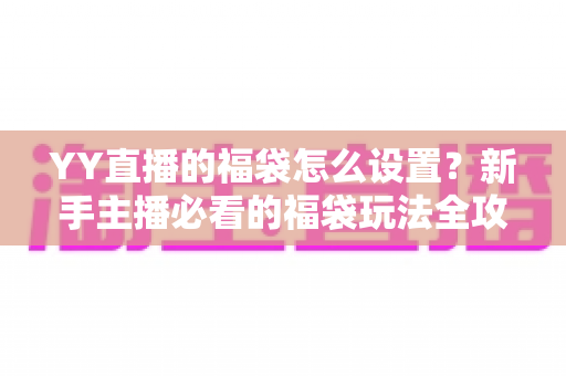 YY直播的福袋怎么设置?新手主播必看的福袋玩法全攻略与实用技巧 YY直播的福袋怎么设置?新手主播必看的福袋玩法全攻略与实用技巧