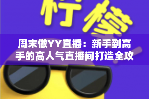 周末做YY直播：新手到高手的高人气直播间打造全攻略