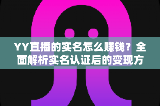 YY直播的实名怎么赚钱?全面解析实名认证后的变现方法与收益提升技巧 YY直播的实名怎么赚钱?全面解析实名认证后的变现方法与收益提升技巧
