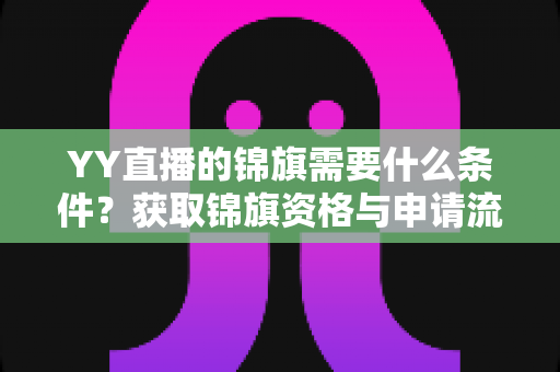 YY直播的锦旗需要什么条件?获取锦旗资格与申请流程全面解析 YY直播的锦旗需要什么条件?获取锦旗资格与申请流程全面解析