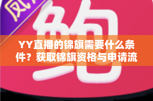 YY直播的锦旗需要什么条件?获取锦旗资格与申请流程全面解析 YY直播的锦旗需要什么条件?获取锦旗资格与申请流程全面解析