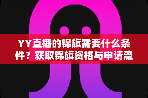 YY直播的锦旗需要什么条件?获取锦旗资格与申请流程全面解析 YY直播的锦旗需要什么条件?获取锦旗资格与申请流程全面解析