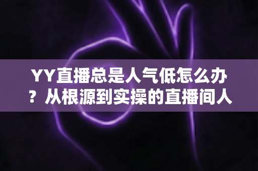 YY直播总是人气低怎么办?从根源到实操的直播间人气提升完全攻略 YY直播总是人气低怎么办?从根源到实操的直播间人气提升完全攻略