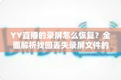YY直播的录屏怎么恢复?全面解析找回丢失录屏文件的实用方法与避坑指南 YY直播的录屏怎么恢复?全面解析找回丢失录屏文件的实用方法与避坑指南