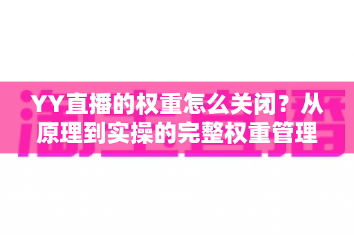 YY直播的权重怎么关闭?从原理到实操的完整权重管理指南 YY直播的权重怎么关闭?从原理到实操的完整权重管理指南
