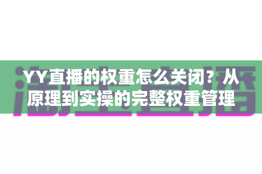 YY直播的权重怎么关闭？从原理到实操的完整权重管理指南