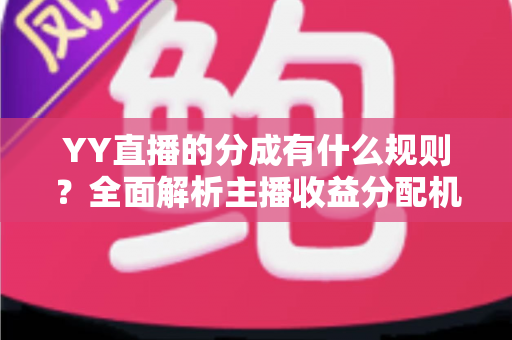 YY直播的分成有什么规则?全面解析主播收益分配机制与增收实用攻略 YY直播的分成有什么规则?全面解析主播收益分配机制与增收实用攻略
