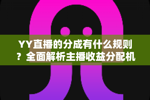 YY直播的分成有什么规则?全面解析主播收益分配机制与增收实用攻略 YY直播的分成有什么规则?全面解析主播收益分配机制与增收实用攻略