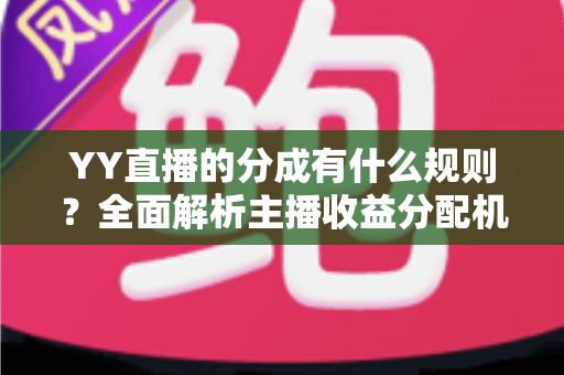 YY直播的分成有什么规则?全面解析主播收益分配机制与增收实用攻略 YY直播的分成有什么规则?全面解析主播收益分配机制与增收实用攻略