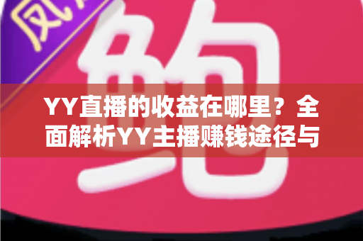 YY直播的收益在哪里?全面解析YY主播赚钱途径与平台收益来源 YY直播的收益在哪里?全面解析YY主播赚钱途径与平台收益来源