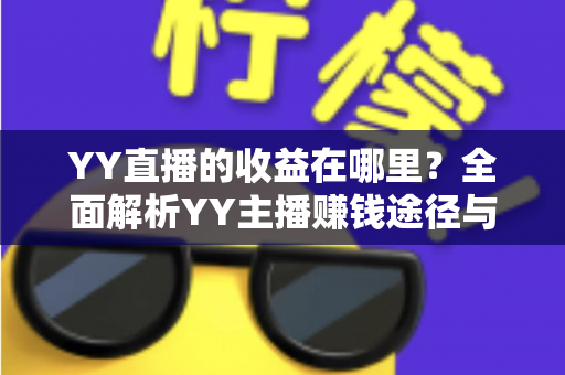 YY直播的收益在哪里?全面解析YY主播赚钱途径与平台收益来源 YY直播的收益在哪里?全面解析YY主播赚钱途径与平台收益来源