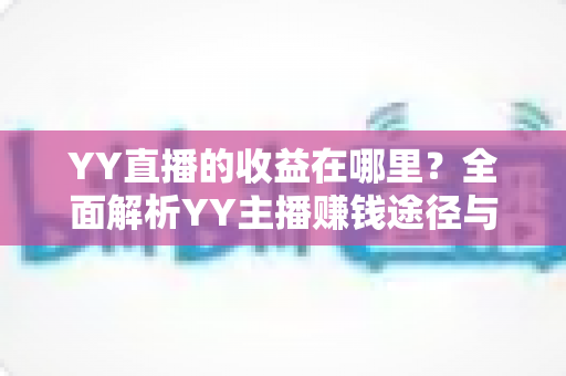 YY直播的收益在哪里?全面解析YY主播赚钱途径与平台收益来源 YY直播的收益在哪里?全面解析YY主播赚钱途径与平台收益来源